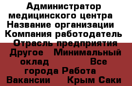 Администратор медицинского центра › Название организации ­ Компания-работодатель › Отрасль предприятия ­ Другое › Минимальный оклад ­ 28 000 - Все города Работа » Вакансии   . Крым,Саки